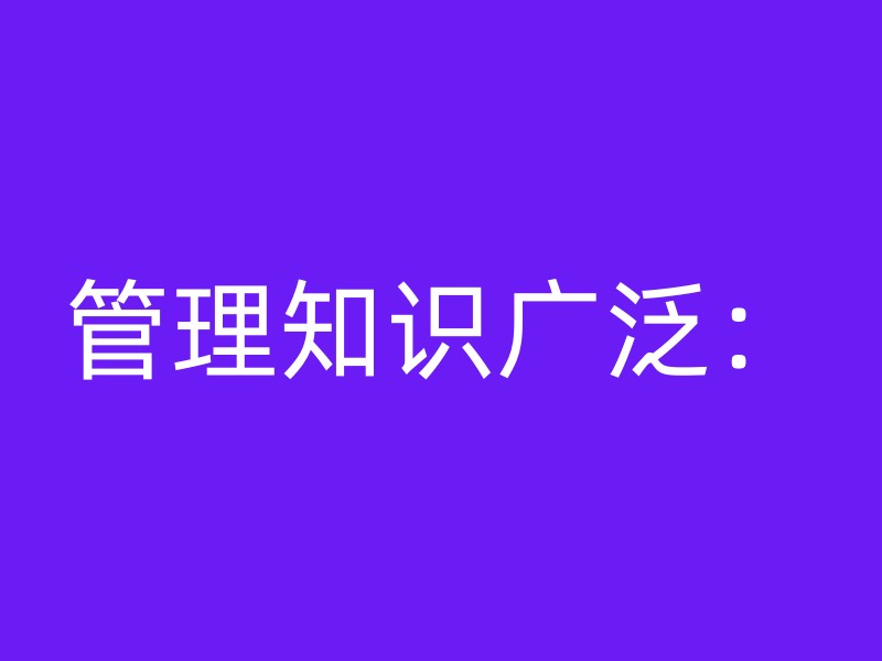 管理知识广泛：