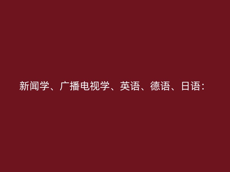 新闻学、广播电视学、英语、德语、日语：