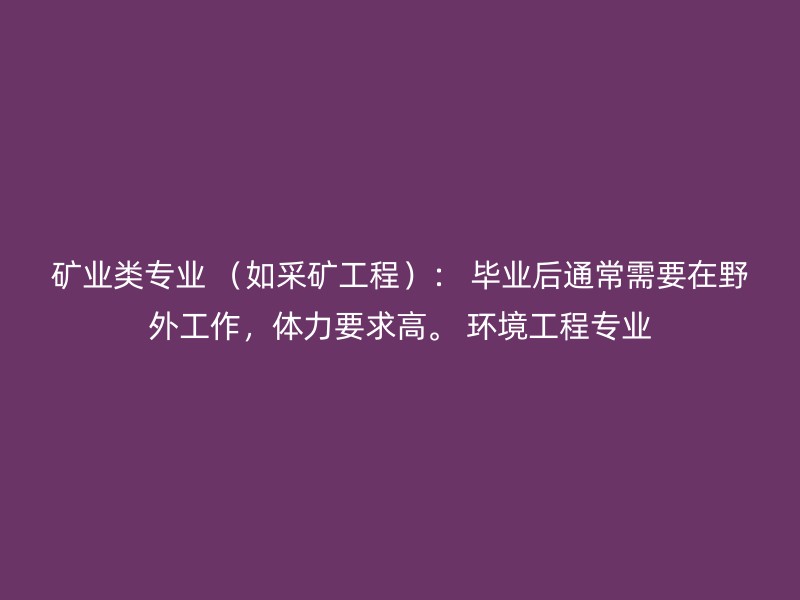 矿业类专业 （如采矿工程）： 毕业后通常需要在野外工作，体力要求高。 环境工程专业