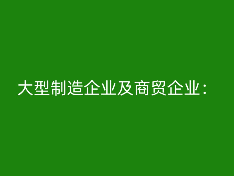 大型制造企业及商贸企业：