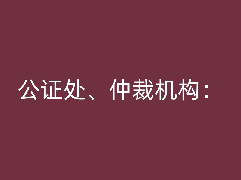 公证处、仲裁机构：