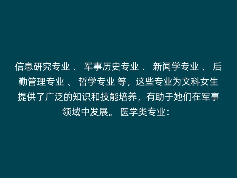 信息研究专业 、 军事历史专业 、 新闻学专业 、 后勤管理专业 、 哲学专业 等，这些专业为文科女生提供了广泛的知识和技能培养，有助于她们在军事领域中发展。 医学类专业：