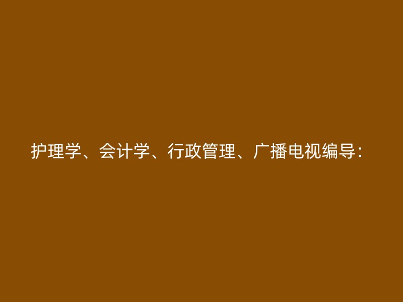 护理学、会计学、行政管理、广播电视编导：