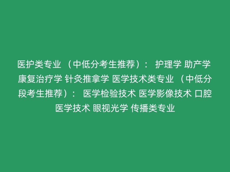 医护类专业 （中低分考生推荐）： 护理学 助产学 康复治疗学 针灸推拿学 医学技术类专业 （中低分段考生推荐）： 医学检验技术 医学影像技术 口腔医学技术 眼视光学 传播类专业