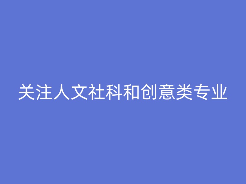 关注人文社科和创意类专业