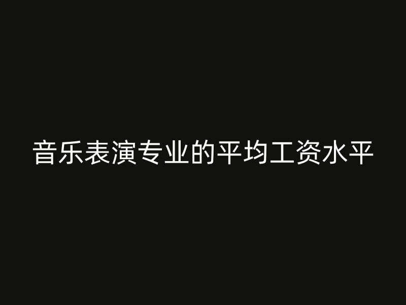 音乐表演专业的平均工资水平