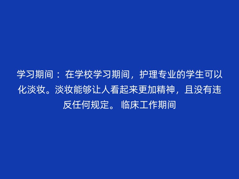 学习期间 ：在学校学习期间，护理专业的学生可以化淡妆。淡妆能够让人看起来更加精神，且没有违反任何规定。 临床工作期间