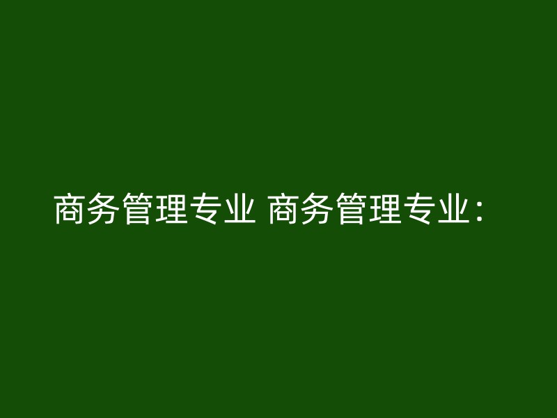 商务管理专业 商务管理专业：