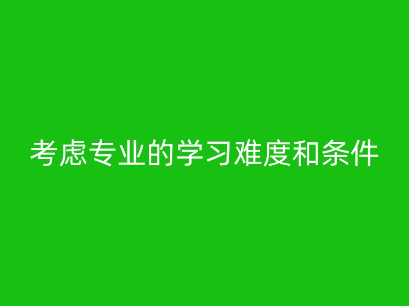 考虑专业的学习难度和条件