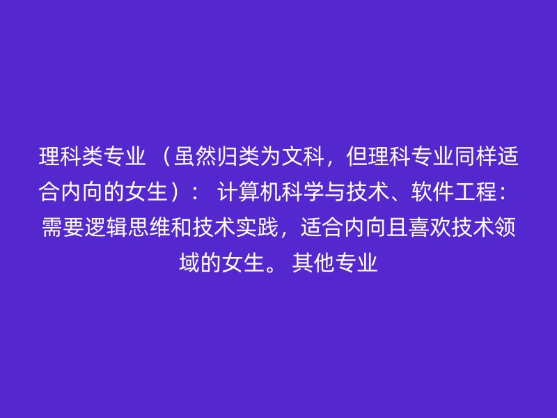 理科类专业 （虽然归类为文科，但理科专业同样适合内向的女生）： 计算机科学与技术、软件工程：需要逻辑思维和技术实践，适合内向且喜欢技术领域的女生。 其他专业