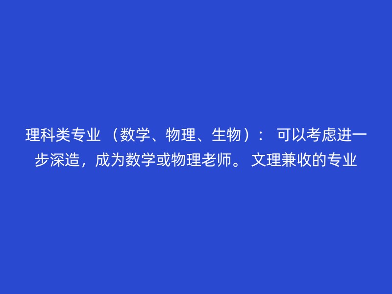 理科类专业 （数学、物理、生物）： 可以考虑进一步深造，成为数学或物理老师。 文理兼收的专业