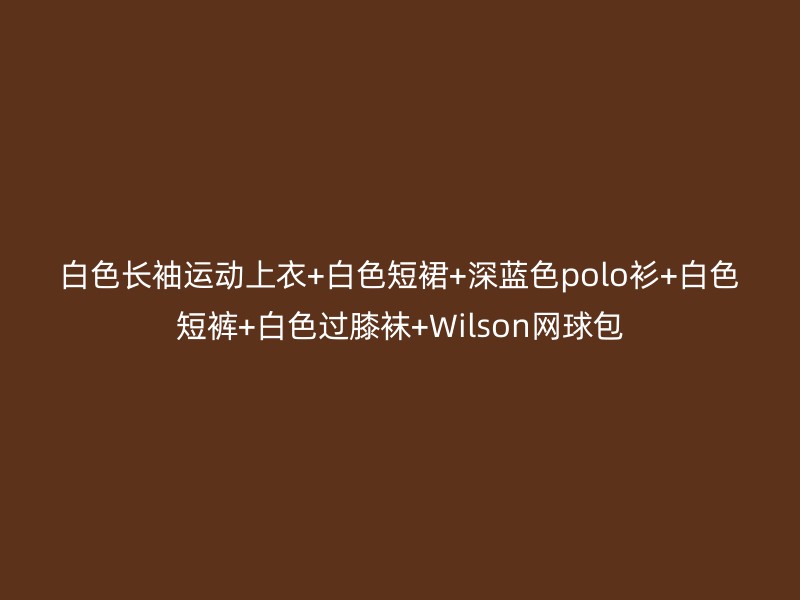 白色长袖运动上衣+白色短裙+深蓝色polo衫+白色短裤+白色过膝袜+Wilson网球包