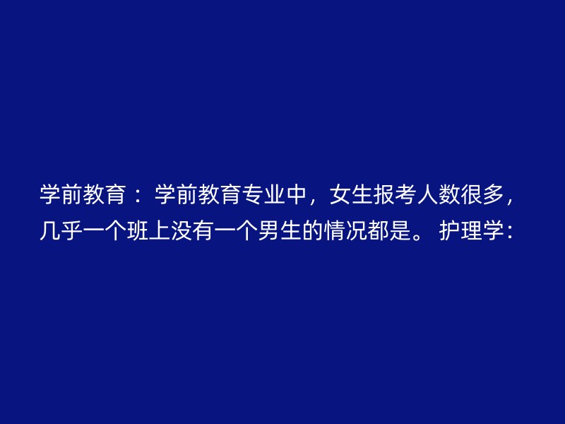 学前教育 ：学前教育专业中，女生报考人数很多，几乎一个班上没有一个男生的情况都是。 护理学：