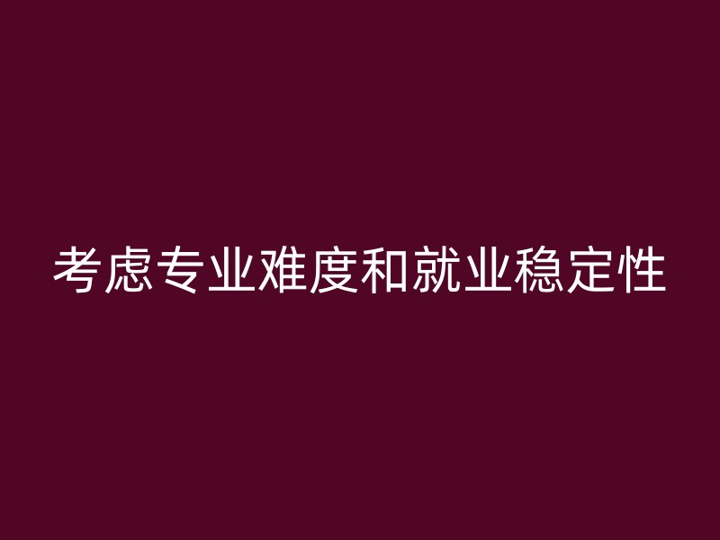 考虑专业难度和就业稳定性