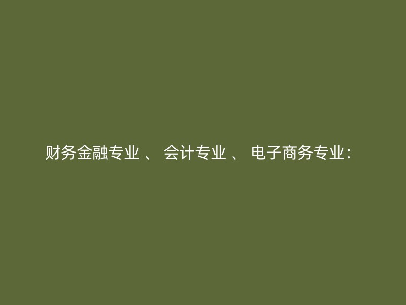 财务金融专业 、 会计专业 、 电子商务专业：