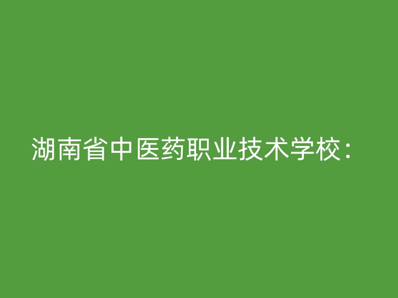 湖南省中医药职业技术学校：