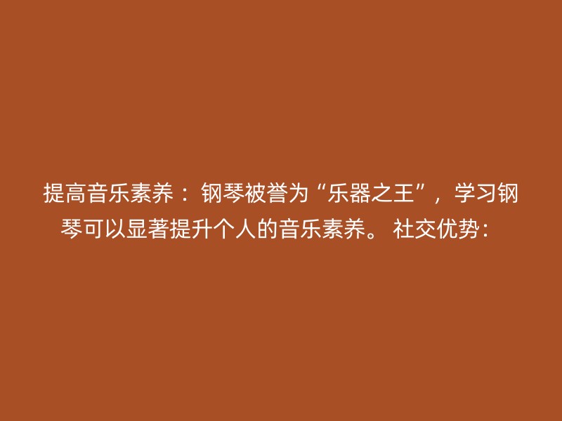 提高音乐素养 ：钢琴被誉为“乐器之王”，学习钢琴可以显著提升个人的音乐素养。 社交优势：