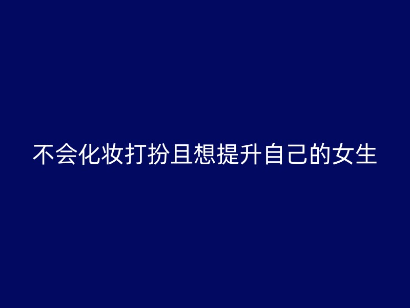 不会化妆打扮且想提升自己的女生