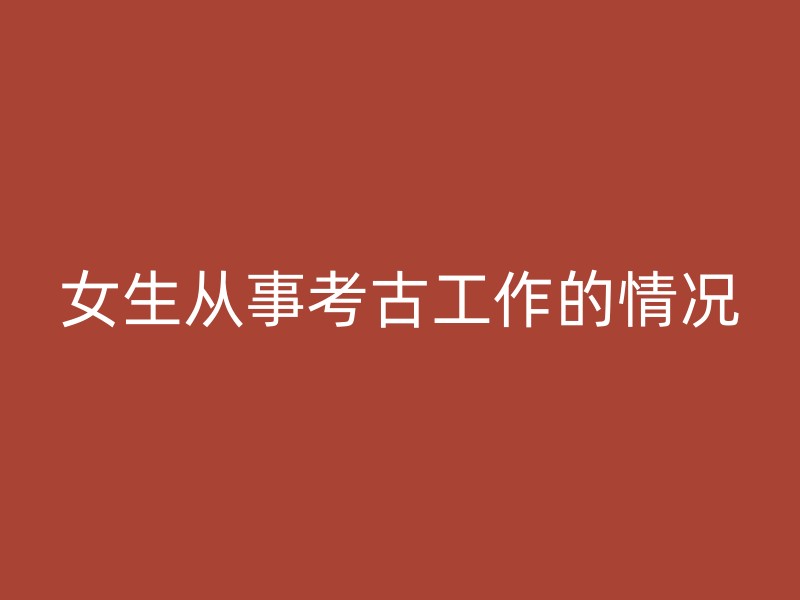 女生从事考古工作的情况