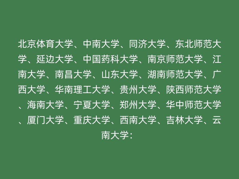 北京体育大学、中南大学、同济大学、东北师范大学、延边大学、中国药科大学、南京师范大学、江南大学、南昌大学、山东大学、湖南师范大学、广西大学、华南理工大学、贵州大学、陕西师范大学、海南大学、宁夏大学、郑州大学、华中师范大学、厦门大学、重庆大学、西南大学、吉林大学、云南大学：