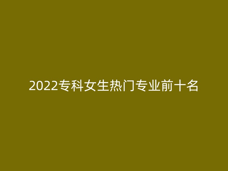 2022专科女生热门专业前十名