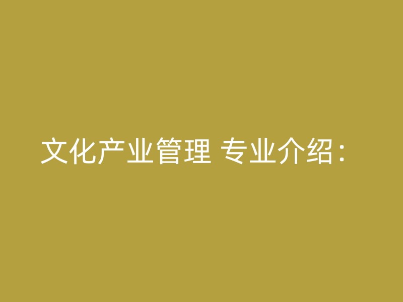 文化产业管理 专业介绍：