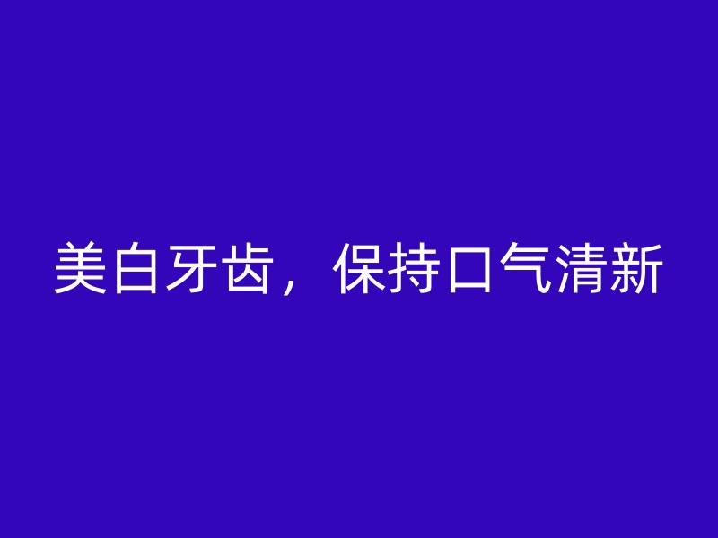 美白牙齿，保持口气清新