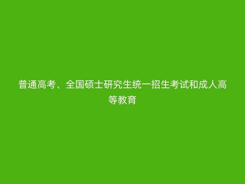 普通高考、全国硕士研究生统一招生考试和成人高等教育