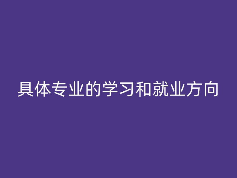 具体专业的学习和就业方向