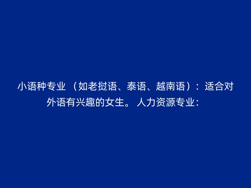 小语种专业 （如老挝语、泰语、越南语）：适合对外语有兴趣的女生。 人力资源专业：