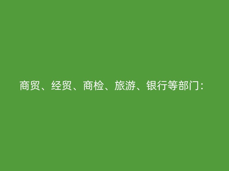 商贸、经贸、商检、旅游、银行等部门：