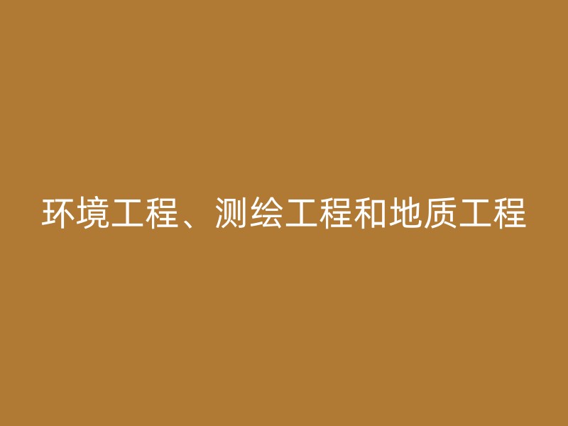 环境工程、测绘工程和地质工程