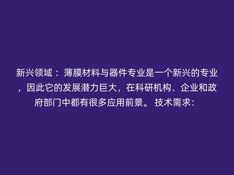 新兴领域 ：薄膜材料与器件专业是一个新兴的专业，因此它的发展潜力巨大，在科研机构、企业和政府部门中都有很多应用前景。 技术需求：