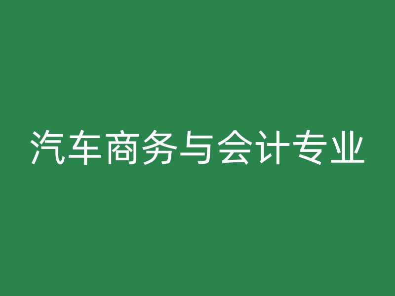 汽车商务与会计专业