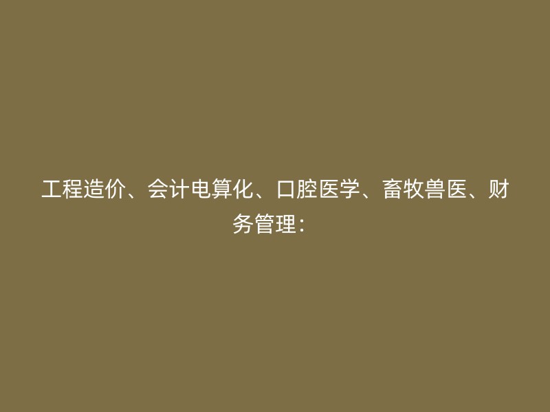 工程造价、会计电算化、口腔医学、畜牧兽医、财务管理：