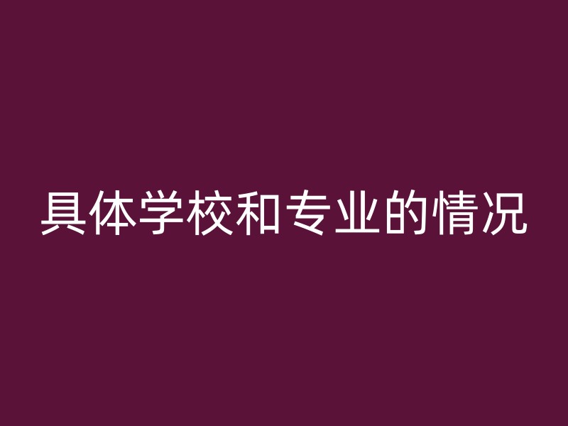 具体学校和专业的情况