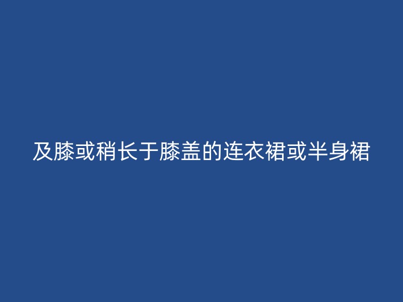 及膝或稍长于膝盖的连衣裙或半身裙