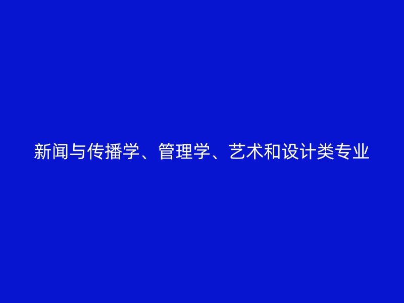 新闻与传播学、管理学、艺术和设计类专业