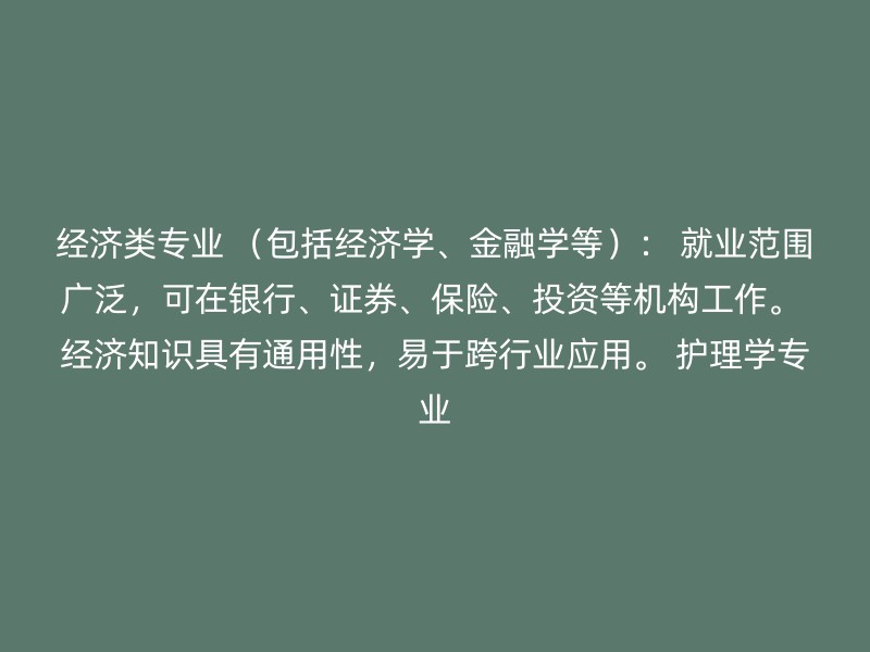 经济类专业 （包括经济学、金融学等）： 就业范围广泛，可在银行、证券、保险、投资等机构工作。 经济知识具有通用性，易于跨行业应用。 护理学专业