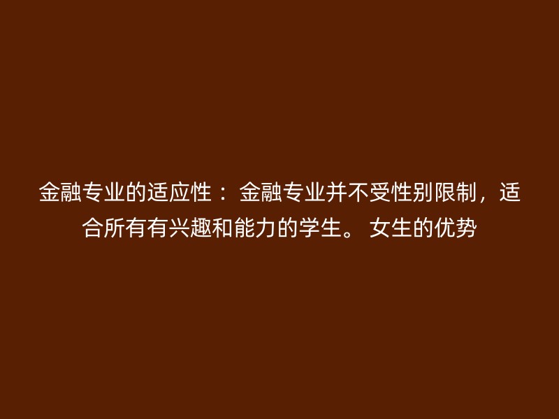 金融专业的适应性 ：金融专业并不受性别限制，适合所有有兴趣和能力的学生。 女生的优势