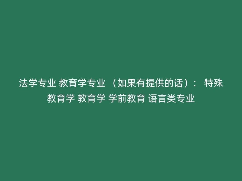 法学专业 教育学专业 （如果有提供的话）： 特殊教育学 教育学 学前教育 语言类专业