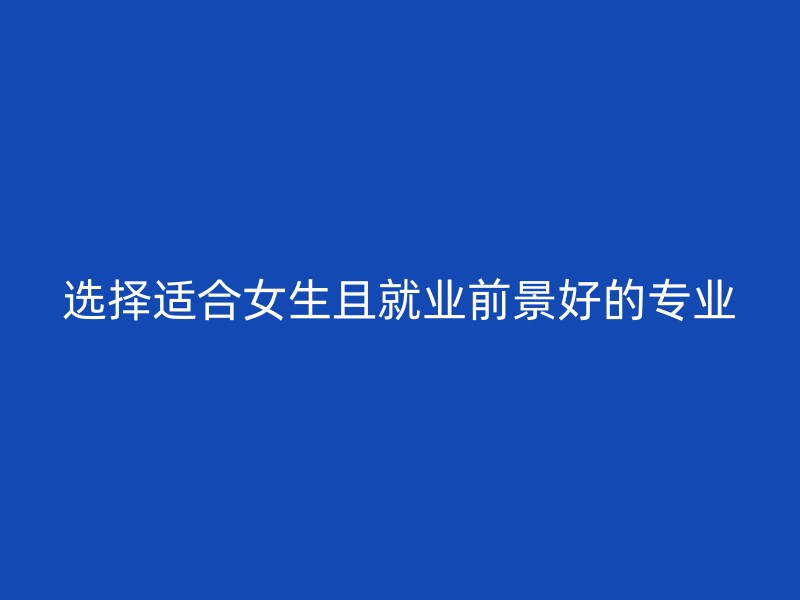 选择适合女生且就业前景好的专业