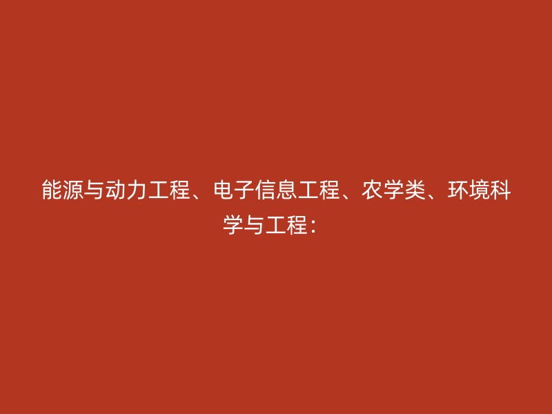 能源与动力工程、电子信息工程、农学类、环境科学与工程：