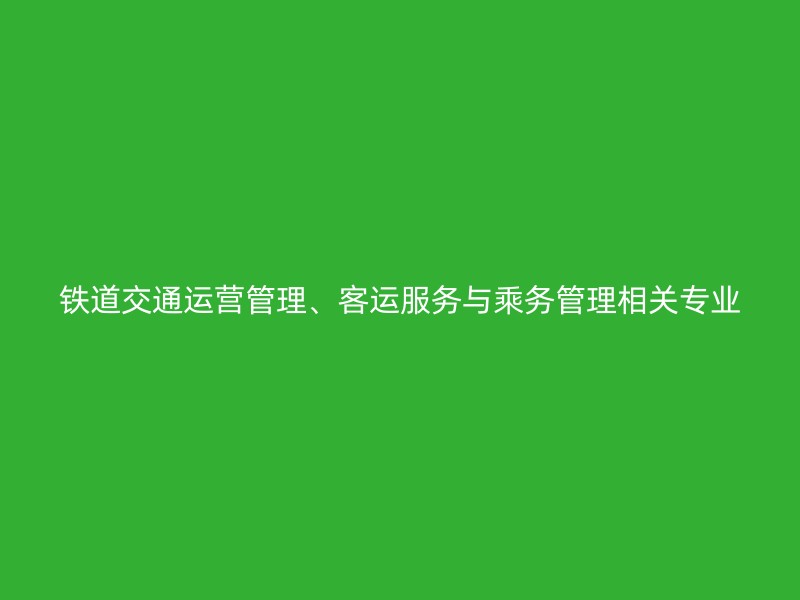 铁道交通运营管理、客运服务与乘务管理相关专业