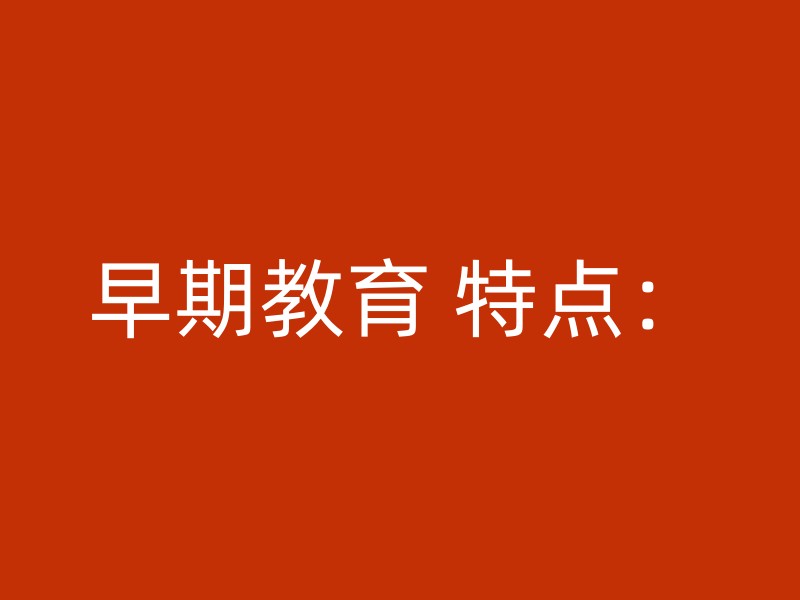 早期教育 特点：