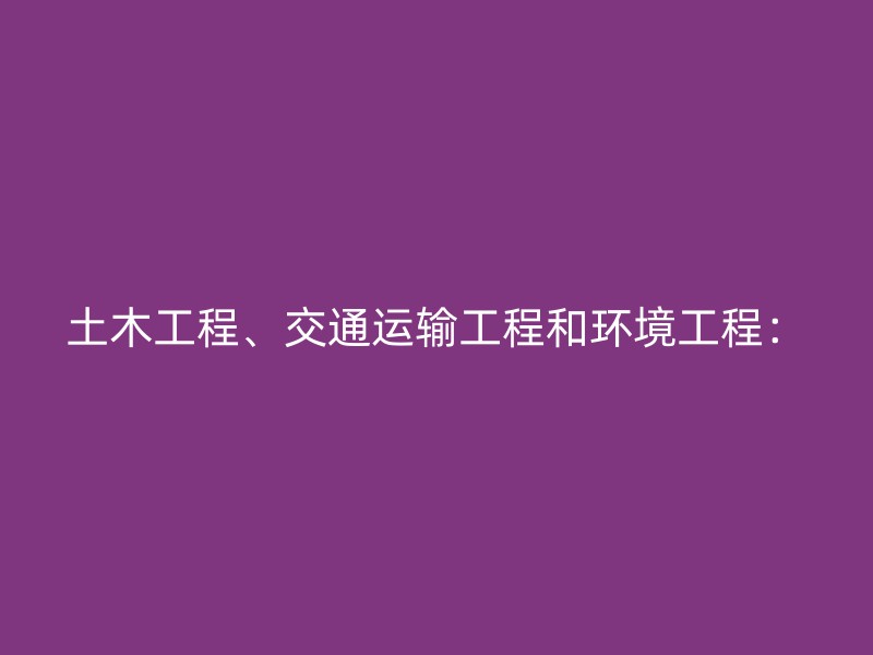 土木工程、交通运输工程和环境工程：