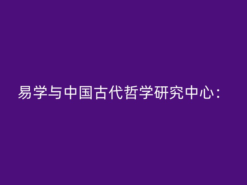 易学与中国古代哲学研究中心：