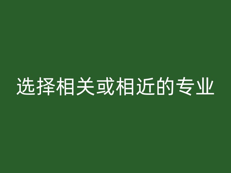 选择相关或相近的专业