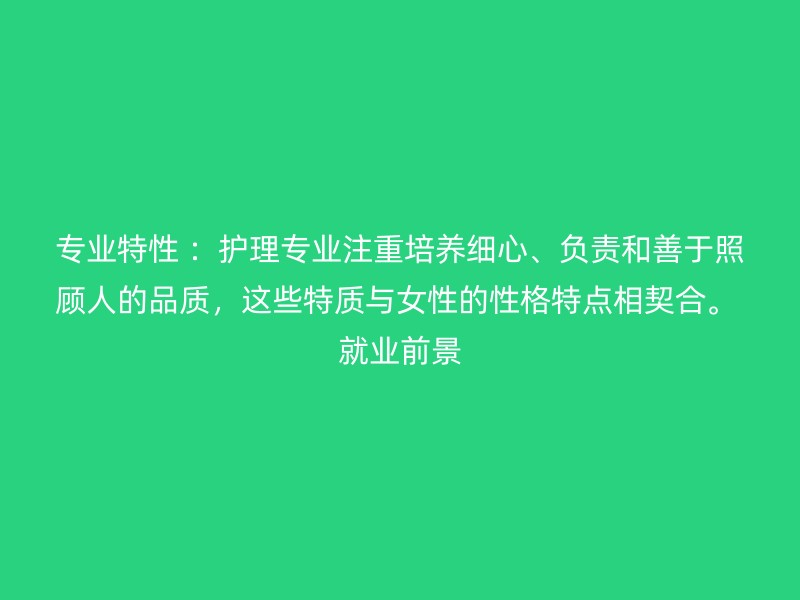 专业特性 ：护理专业注重培养细心、负责和善于照顾人的品质，这些特质与女性的性格特点相契合。 就业前景