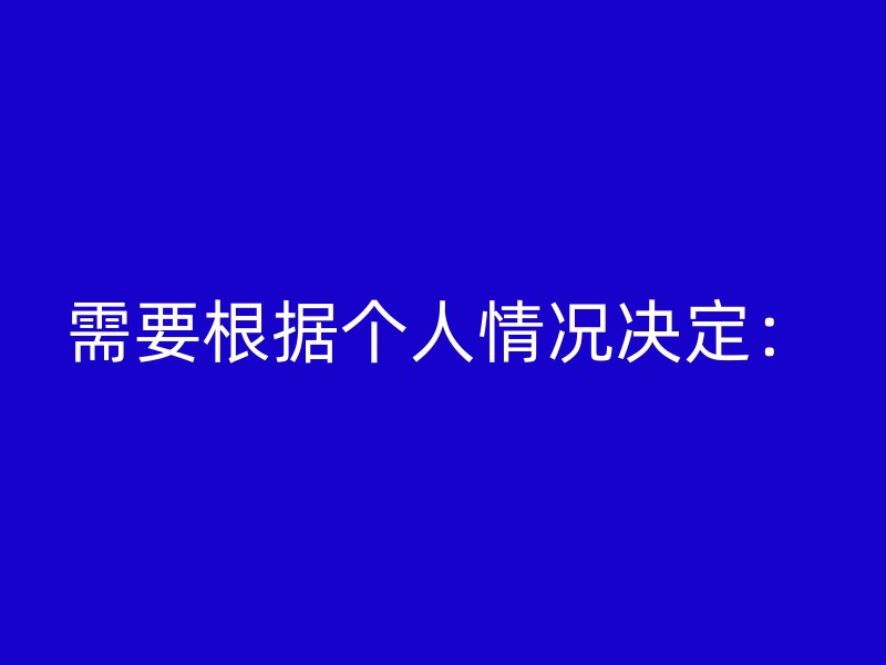 需要根据个人情况决定：